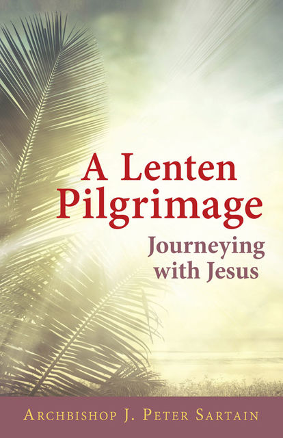 A Lenten Pilgrimage Journeying with Jesus, Archbishop J.Peter Sartain
