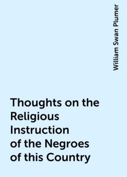 Thoughts on the Religious Instruction of the Negroes of this Country, William Swan Plumer