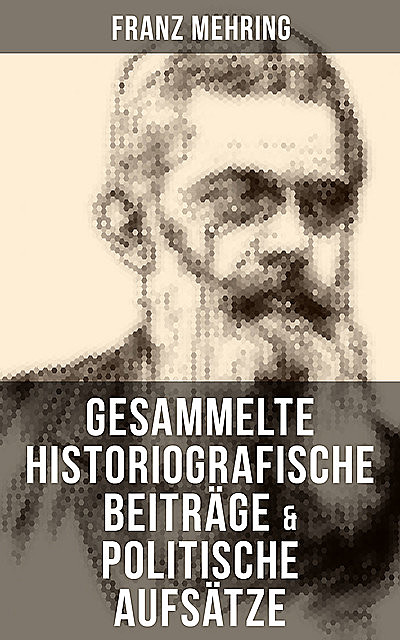 Gesammelte historiografische Beiträge & politische Aufsätze von Franz Mehring, Franz Mehring