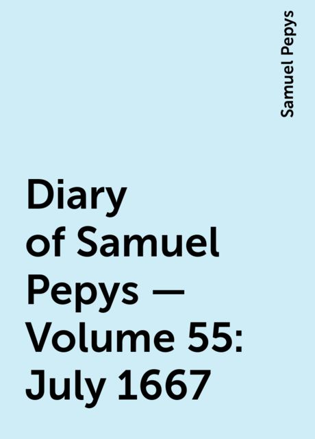 Diary of Samuel Pepys — Volume 55: July 1667, Samuel Pepys