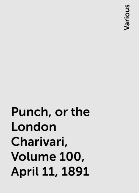 Punch, or the London Charivari, Volume 100, April 11, 1891, Various