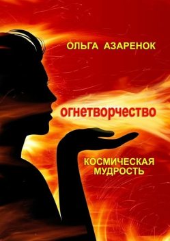 Космическая мудрость. Огнетворчество, Ольга Азаренок