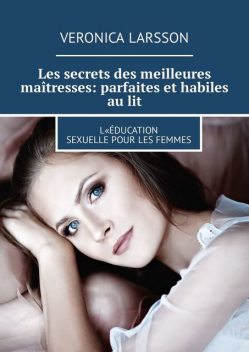 Les secrets des meilleures maîtresses: parfaites et habiles au lit. L«éducation sexuelle pour les femmes, Veronica Larsson