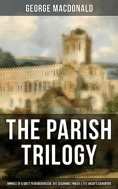 THE PARISH TRILOGY – Annals of a Quiet Neighbourhood, The Seaboard Parish & The Vicar's Daughter, George MacDonald