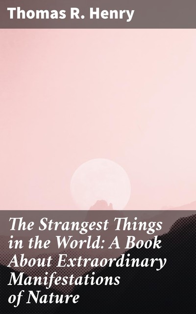 The Strangest Things in the World: A Book About Extraordinary Manifestations of Nature, Henry Thomas