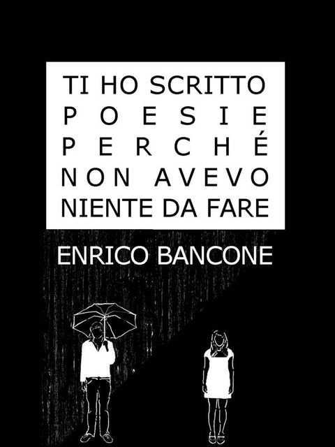 Ti Ho Scritto Poesie Perché Non Avevo Niente Da Fare, Enrico Bancone