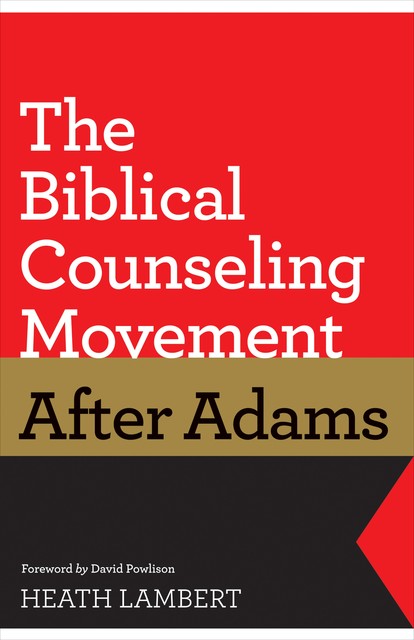 The Biblical Counseling Movement after Adams (Foreword by David Powlison), Heath Lambert