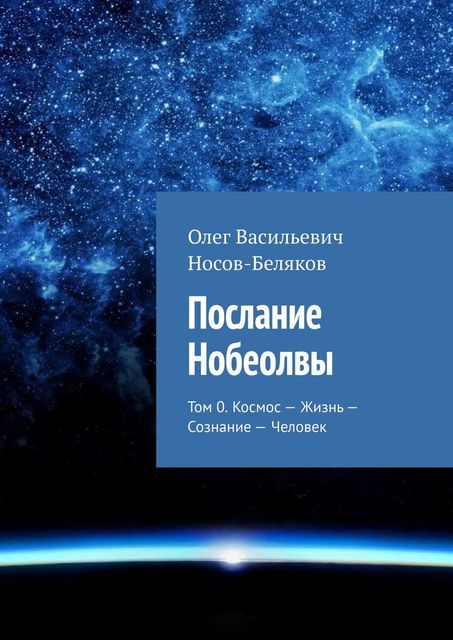 Послание Нобеолвы. Том 0. Космос – Жизнь – Сознание – Человек, Олег Носов-Беляков