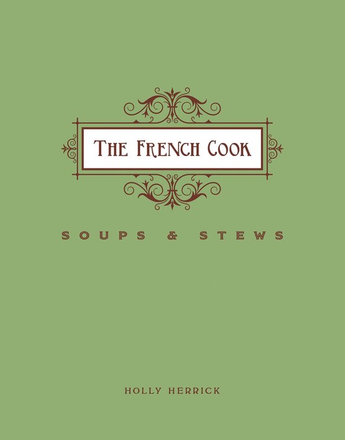 The French Cook: Soups & Stews, Holly Herrick