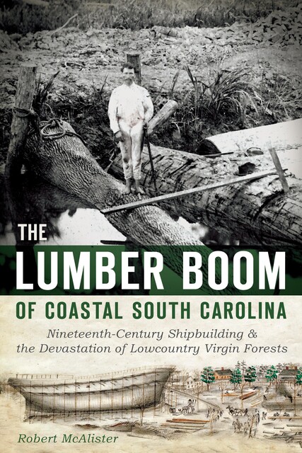 The Lumber Boom of Coastal South Carolina: Nineteenth-Century Shipbuilding and the Devastation of Lowcountry Virgin Forests, Robert McAlister