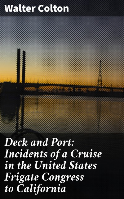 Deck and Port: Incidents of a Cruise in the United States Frigate Congress to California, Walter Colton
