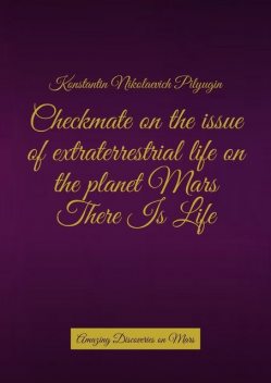 Checkmate on the issue of extraterrestrial life on the planet Mars There Is Life. Amazing Discoveries on Mars, Konstantin Nikolaevich Pilyugin