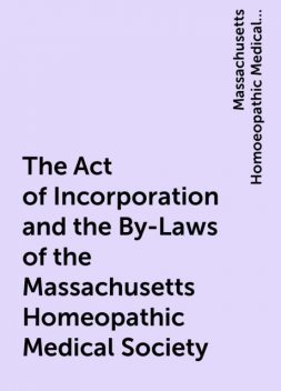 The Act of Incorporation and the By-Laws of the Massachusetts Homeopathic Medical Society, Massachusetts Homoeopathic Medical Society