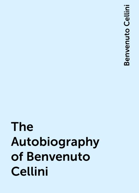 The Autobiography of Benvenuto Cellini, Benvenuto Cellini