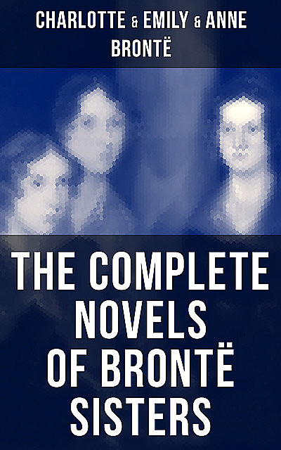 The Complete Novels of Brontë Sisters, Charlotte Brontë, Emily Jane Brontë, Anne Brontë