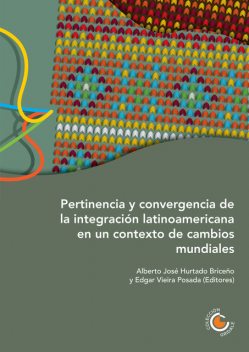 Pertinencia y convergencia de la integración latinoamericana en un contexto de cambios mundiales, José Vaccaro Ruiz, Ana Marleny Bustamante, Francisco Javier Sánchez Chacón, Alberto José Hurtado Briceño, Claudia Patricia Sacristán Rodríguez, Edgar Javier Vieira Posada, Fernanda C, José U. Mora Mora, Rita Ana Giacalone Sangeti, Sadcidi Zerpa de Hurtado