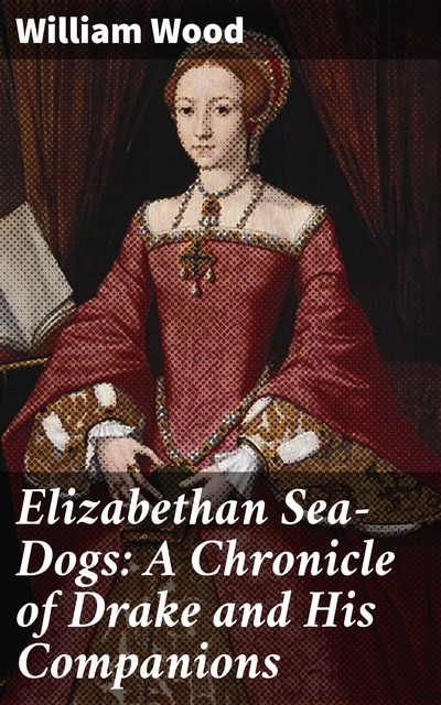 Elizabethan Sea-Dogs: A Chronicle of Drake and His Companions, William Wood