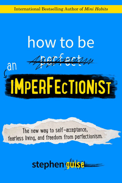 How to Be an Imperfectionist: The New Way to Self-Acceptance, Fearless Living, and Freedom from Perfectionism, Stephen Guise