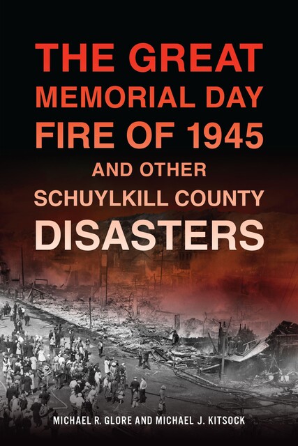 The Great Memorial Day Fire of 1945 and Other Schuylkill County Disasters, Michael R. Glore