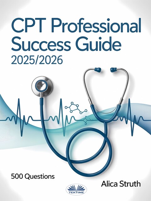 CPT Professional Success Guide 2025/2026-Your Complete Pathway To Medical Coding And Revenue Management With 500 Practice Questions, Alica Struth