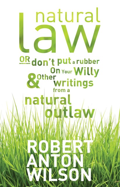 Natural Law, Or Don't Put A Rubber On Your Willy And Other Writings From A Natural Outlaw, Robert Anton Wilson