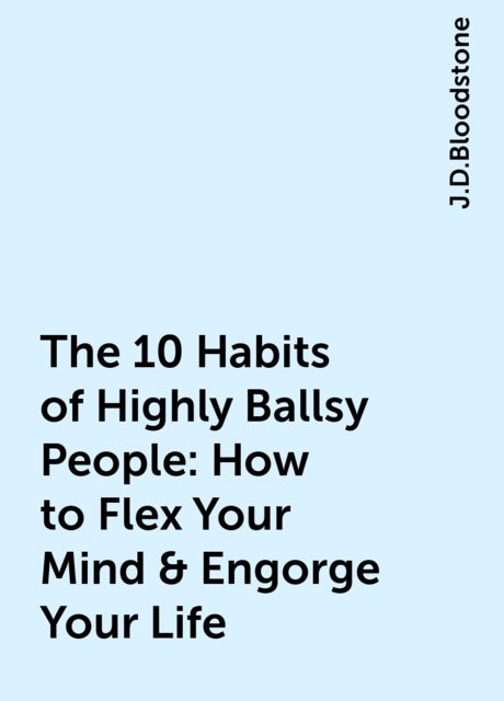 The 10 Habits of Highly Ballsy People: How to Flex Your Mind & Engorge Your Life, J.D.Bloodstone