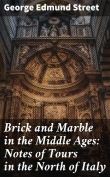 Brick and Marble in the Middle Ages: Notes of Tours in the North of Italy, George Edmund Street