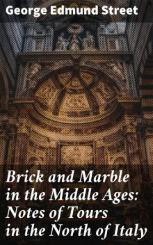 Brick and Marble in the Middle Ages: Notes of Tours in the North of Italy, George Edmund Street