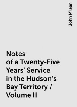 Notes of a Twenty-Five Years' Service in the Hudson's Bay Territory / Volume II, John M'lean
