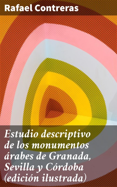 Estudio descriptivo de los monumentos árabes de Granada, Sevilla y Córdoba (edición ilustrada), Rafael Contreras