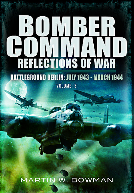 Bomber Command Reflections of War: Battleground Berlin, July 1943–March 1944, Martin Bowman