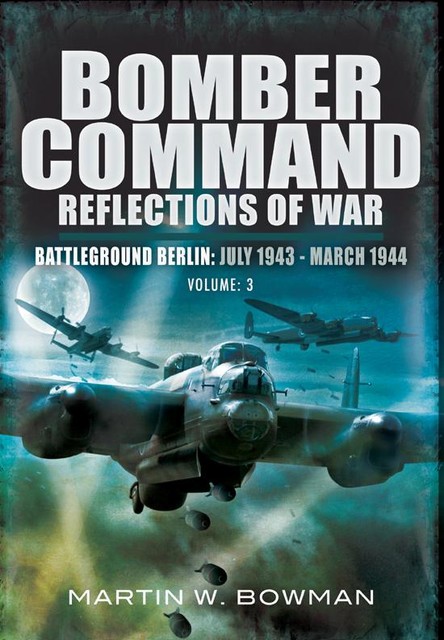 Bomber Command Reflections of War: Battleground Berlin, July 1943–March 1944, Martin Bowman