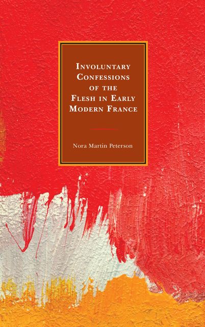 Involuntary Confessions of the Flesh in Early Modern France, Nora Peterson
