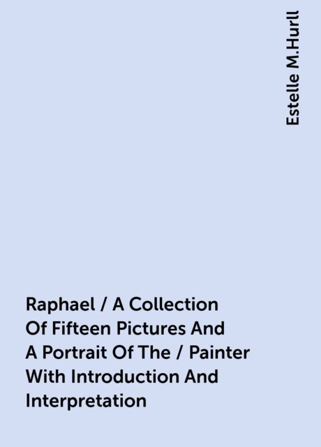 Raphael / A Collection Of Fifteen Pictures And A Portrait Of The / Painter With Introduction And Interpretation, Estelle M.Hurll