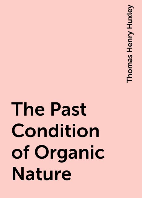 The Past Condition of Organic Nature, Thomas Henry Huxley