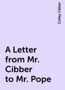 A Letter from Mr. Cibber to Mr. Pope, Colley Cibber