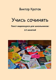 Учись сочинять. Текст видеокурса для школьников: 12 занятий, Виктор Кротов