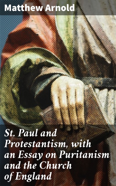 St. Paul and Protestantism, with an Essay on Puritanism and the Church of England, Matthew Arnold