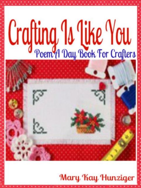 Crafting Is Like You: Poem A Day Book For Crafters (Minecraft Crafting Guide, Crafting with Duct Tape, Crafting with Cat Hair, Crafting With Kids & Crafting Buttons Crafting Guide Poetry & Rhymes in Verses & Quotes for Crafting Poem Journals), Mary Kay Hunziger