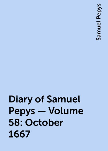 Diary of Samuel Pepys — Volume 58: October 1667, Samuel Pepys