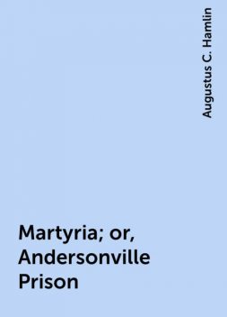 Martyria; or, Andersonville Prison, Augustus C. Hamlin