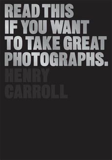 Read This If You Want to Take Great Photographs, Henry Carroll