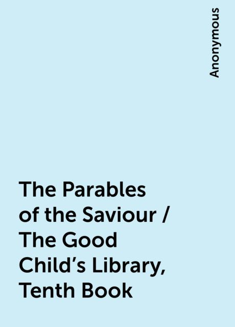 The Parables of the Saviour / The Good Child's Library, Tenth Book, 