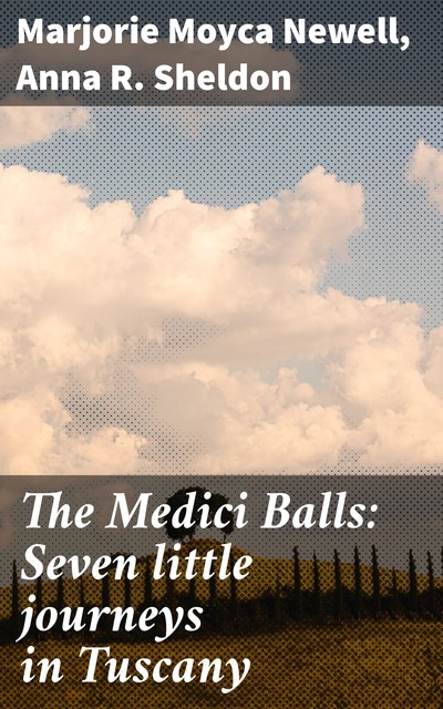 The Medici Balls: Seven little journeys in Tuscany, Anna R. Sheldon, Marjorie Moyca Newell