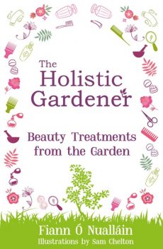 The Holistic Gardener: Beauty Treatments from the Garden, Fiann Ó Nualláin