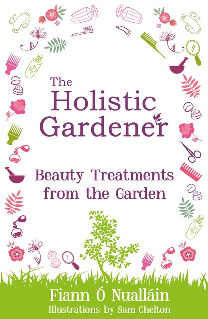 The Holistic Gardener: Beauty Treatments from the Garden, Fiann Ó Nualláin