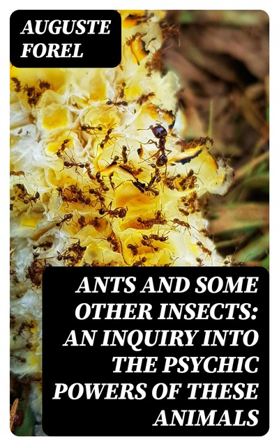 Ants and Some Other Insects: An Inquiry Into the Psychic Powers of These Animals, Auguste Forel