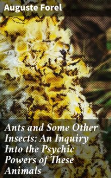 Ants and Some Other Insects: An Inquiry Into the Psychic Powers of These Animals, Auguste Forel