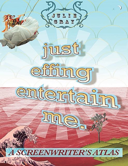 Just Effing Entertain Me: A Screenwriter's Atlas, Julie Gray