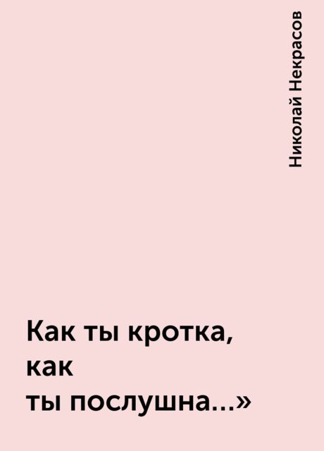 Как ты кротка, как ты послушна…», Николай Некрасов